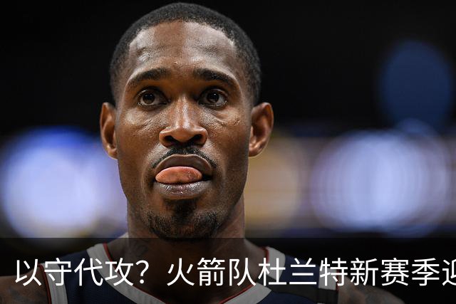 以守代攻？火箭队杜兰特新赛季迎转型：得分或难及26分，两项数据迎上涨