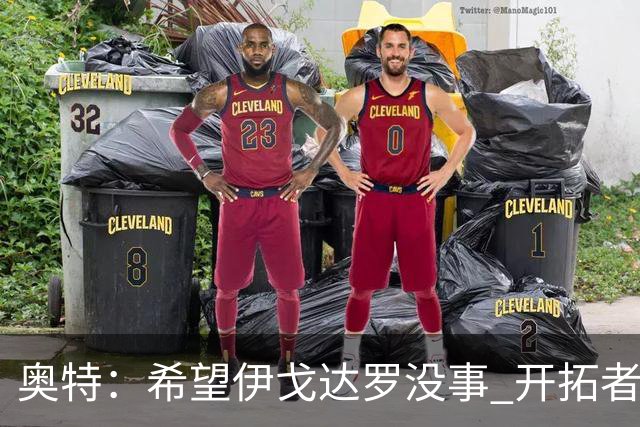 奥特：希望伊戈达罗没事 开拓者把现场氛围转化成了自己的优势