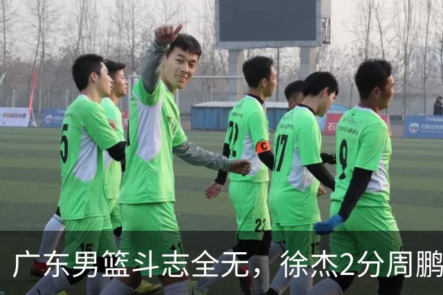 广东男篮斗志全无，徐杰2分周鹏0分，最差之人浮出水面