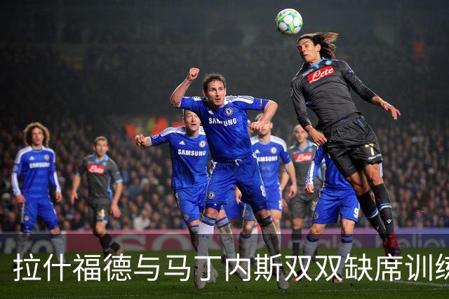 拉什福德与马丁内斯双双缺席训练，曼联欧冠客场行前伤情加剧