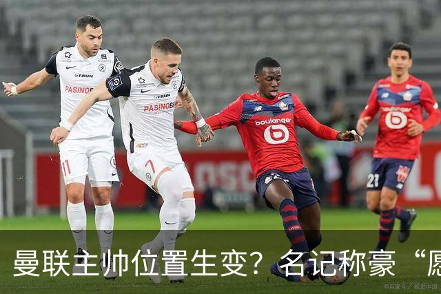 曼联主帅位置生变？名记称豪“愿意接手”，威尔科克斯更青睐他