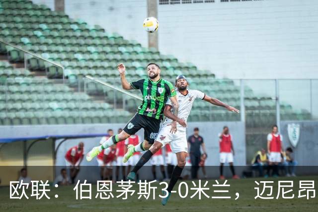 欧联：伯恩茅斯3-0米兰，迈尼昂直红，阿德利任意球破门
