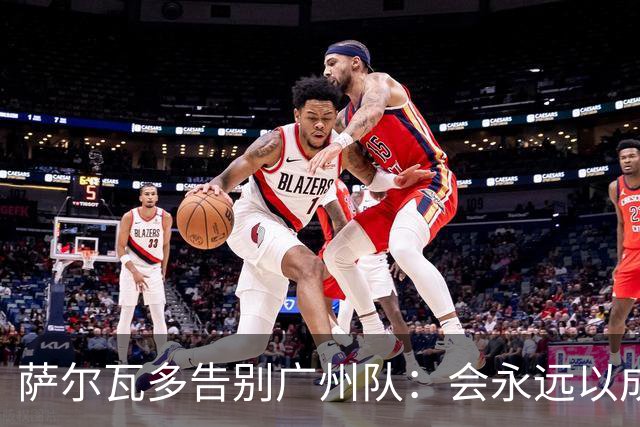 萨尔瓦多告别广州队：会永远以成为球队一员为荣