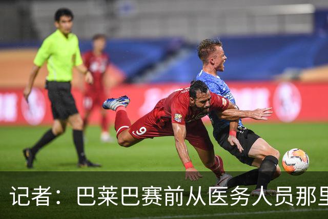 记者：巴莱巴赛前从医务人员那里拿了药片 海文则因病缺席