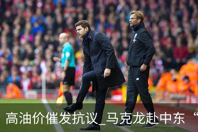 高油价催发抗议 马克龙赴中东“搞油”