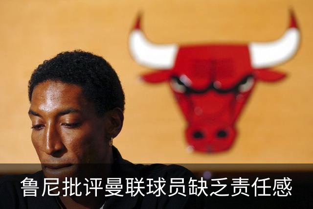 鲁尼批评曼联球员缺乏责任感