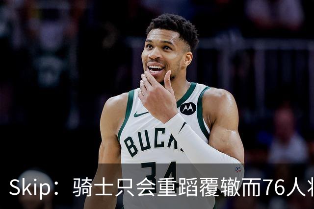 Skip：骑士只会重蹈覆辙而76人将打进总决赛 骑士的问题在教练